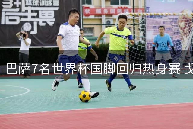 巴萨7名世界杯国脚回归热身赛 戈登或临危受命担纲锋线