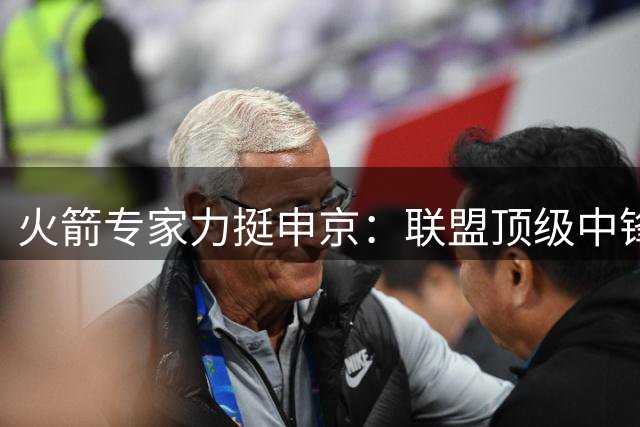 火箭专家力挺申京：联盟顶级中锋非卖品