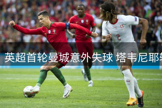英超首轮曼城意外失球 塔韦尼耶轻松破门助伯恩茅斯领先