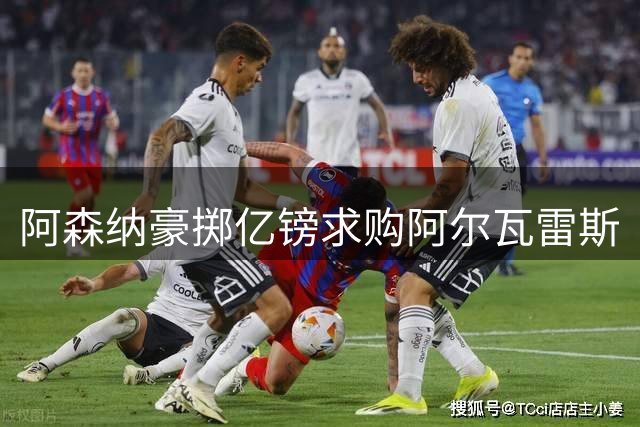 阿森纳豪掷亿镑求购阿尔瓦雷斯