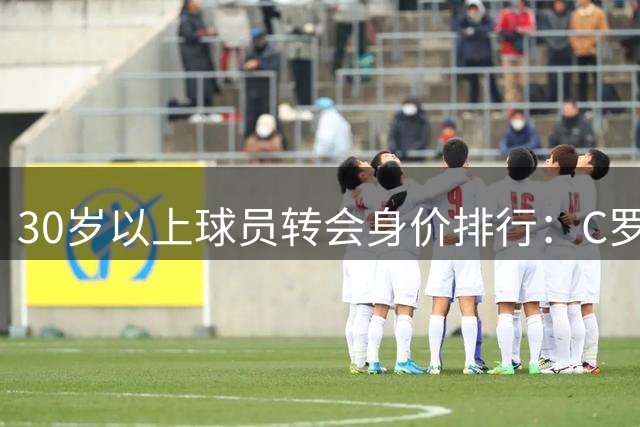 30岁以上球员转会身价排行：C罗领跑 罗德里跻身五强